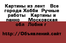 Картины из лент - Все города Хобби. Ручные работы » Картины и панно   . Московская обл.,Лобня г.